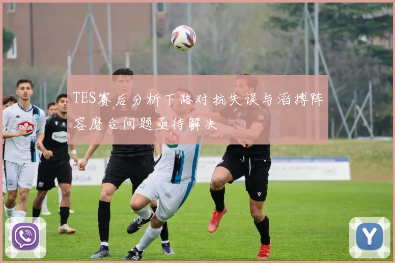 TES赛后分析下路对抗失误与滔搏阵容磨合问题亟待解决