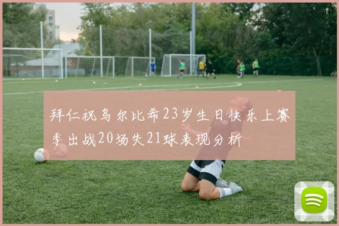 拜仁祝乌尔比希23岁生日快乐上赛季出战20场失21球表现分析