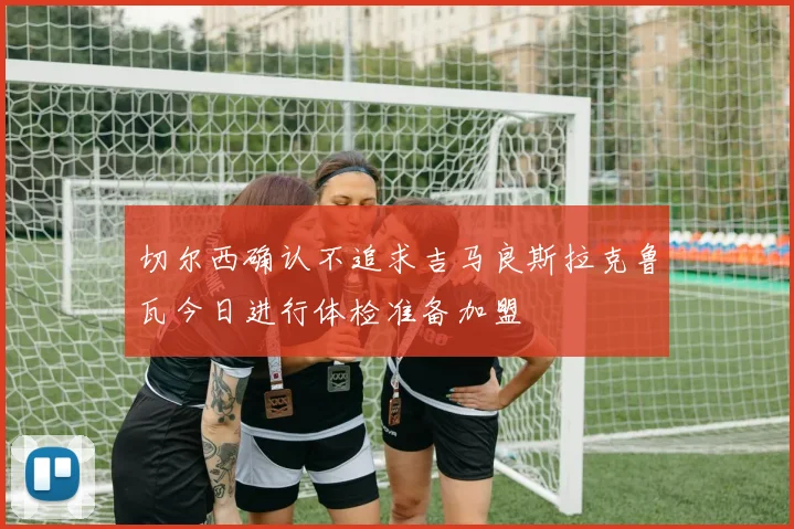 切尔西确认不追求吉马良斯拉克鲁瓦今日进行体检准备加盟