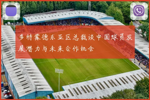 多特蒙德东亚区总裁谈中国球员发展潜力与未来合作机会