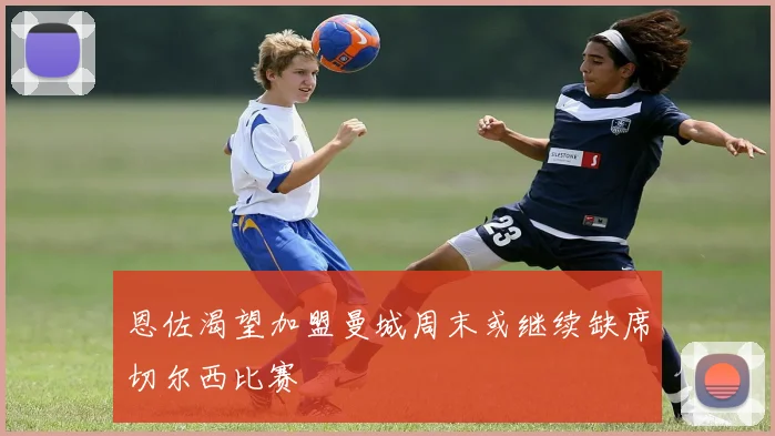 恩佐渴望加盟曼城周末或继续缺席切尔西比赛